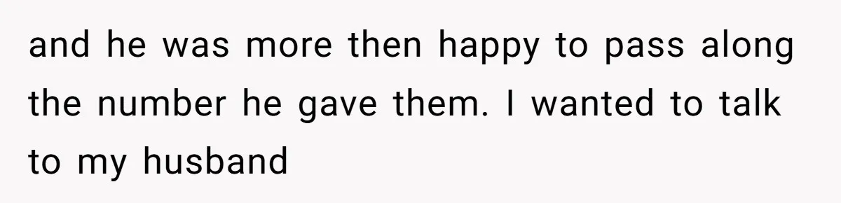 and he was more then happy to pass along the number he gave them. I wanted to talk to my husband