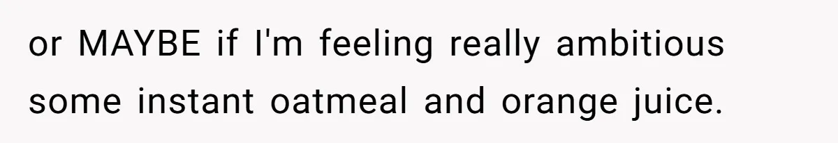 or MAYBE if I'm feeling really ambitious some instant oatmeal and orange juice.