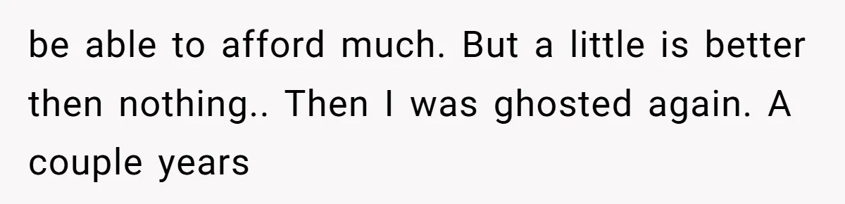be able to afford much. But a little is better then nothing.. Then I was ghosted again. A couple years