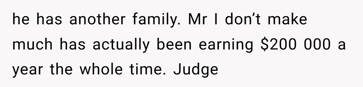 he has another family. Mr I don’t make much has actually been earning $200 000 a year the whole time. Judge