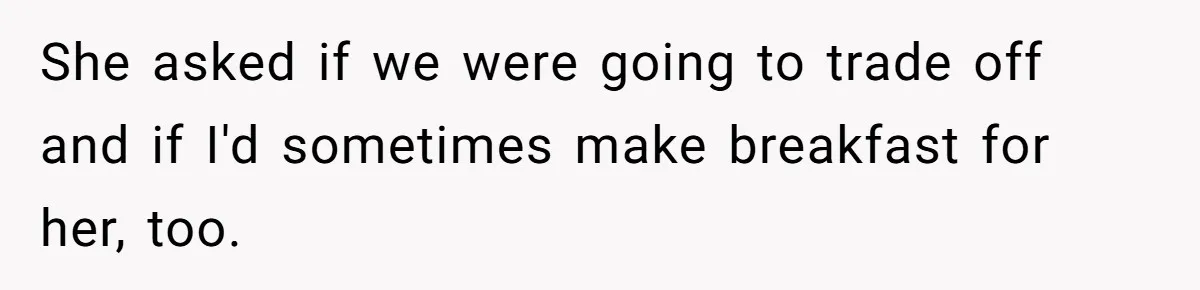She asked if we were going to trade off and if I'd sometimes make breakfast for her, too.