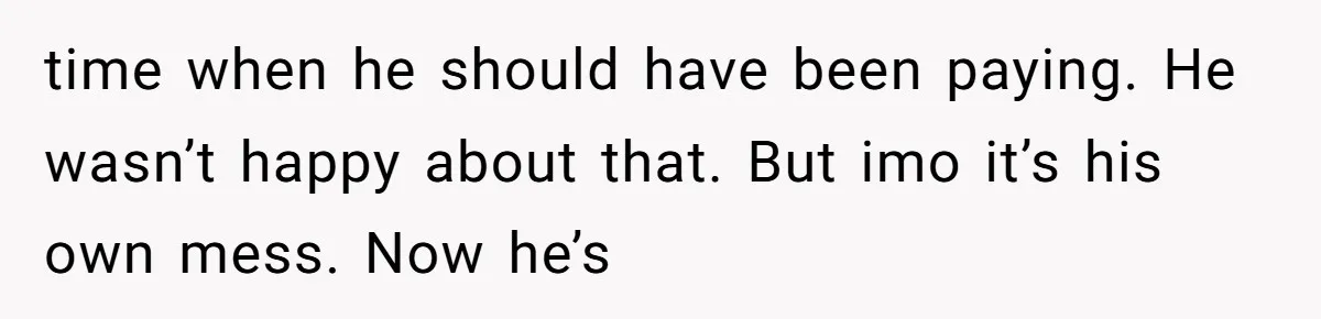 time when he should have been paying. He wasn’t happy about that. But imo it’s his own mess. Now he’s