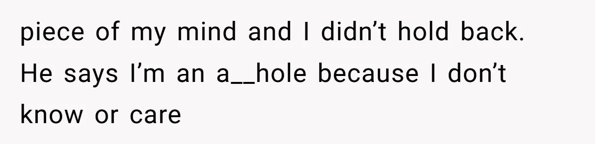 piece of my mind and I didn’t hold back. He says I’m an a__hole because I don’t know or care