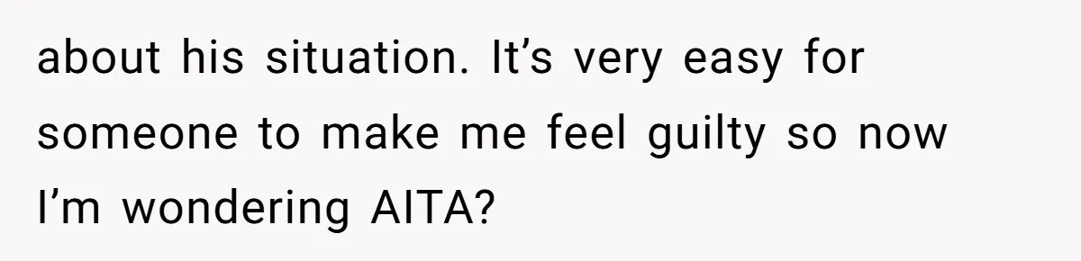 about his situation. It’s very easy for someone to make me feel guilty so now I’m wondering AITA?