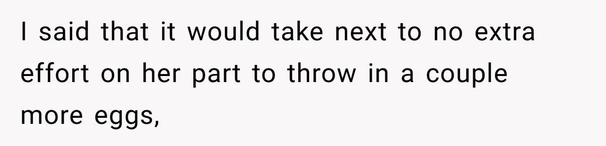 I said that it would take next to no extra effort on her part to throw in a couple more eggs,