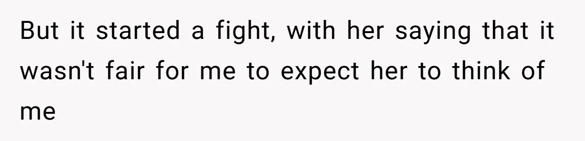 But it started a fight, with her saying that it wasn't fair for me to expect her to think of me