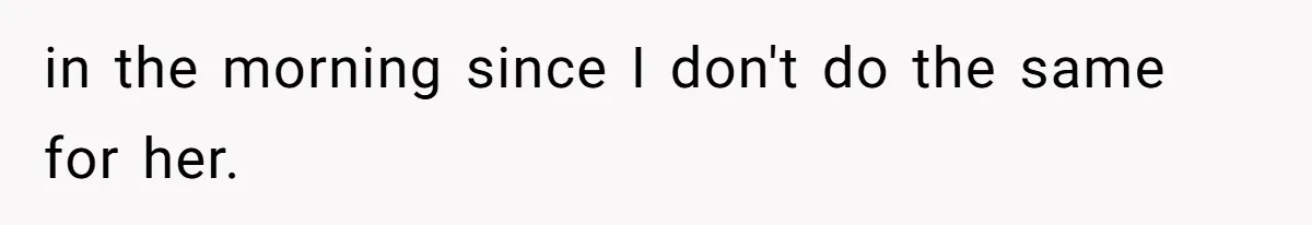 in the morning since I don't do the same for her.