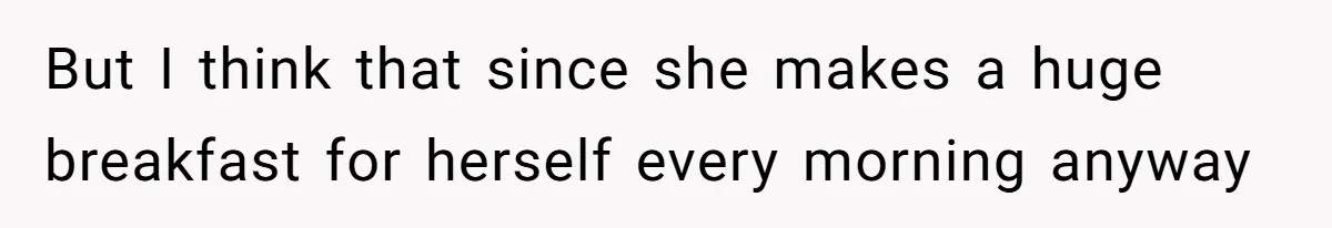 But I think that since she makes a huge breakfast for herself every morning anyway