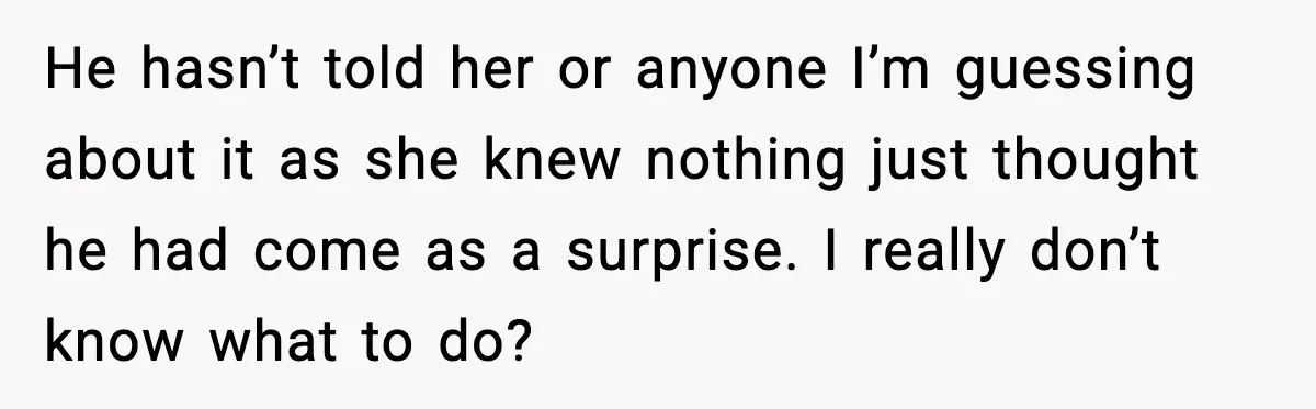 Woman Tells Boyfriend She’s Pregnant at Christmas and He Walks Out He hasn’t told her or anyone I’m guessing about it as she knew nothing just thought he had come as a surprise. I really don’t know what to do?