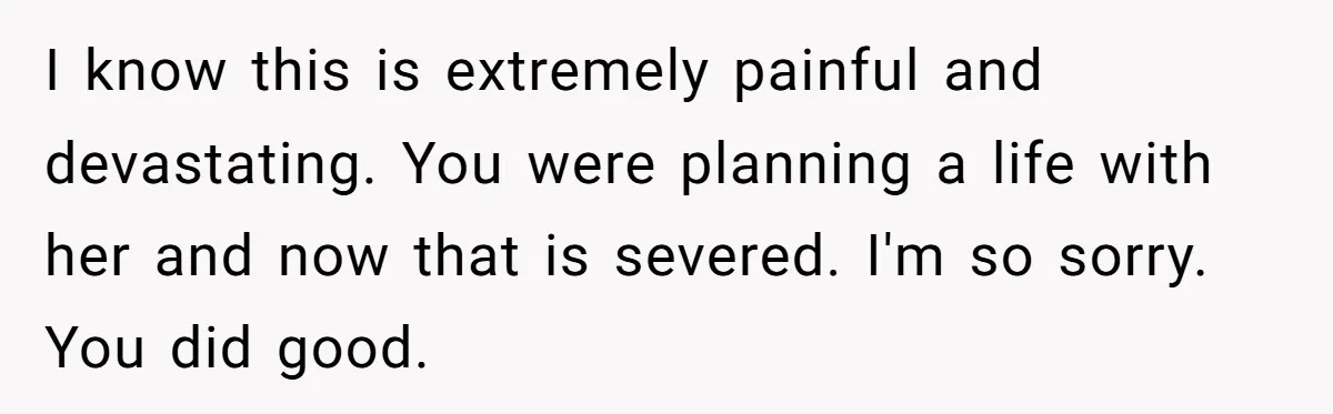 Dad Breaks Engagement After Fiancée Admits She Doesn’t Want to House “Somebody Else’s Kids” I know this is extremely painful and devastating. You were planning a life with her and now that is severed. I'm so sorry. You did good.