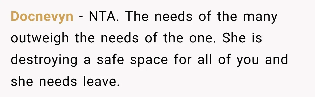 Docnevyn − NTA. The needs of the many outweigh the needs of the one. She is destroying a safe space for all of you and she needs leave.