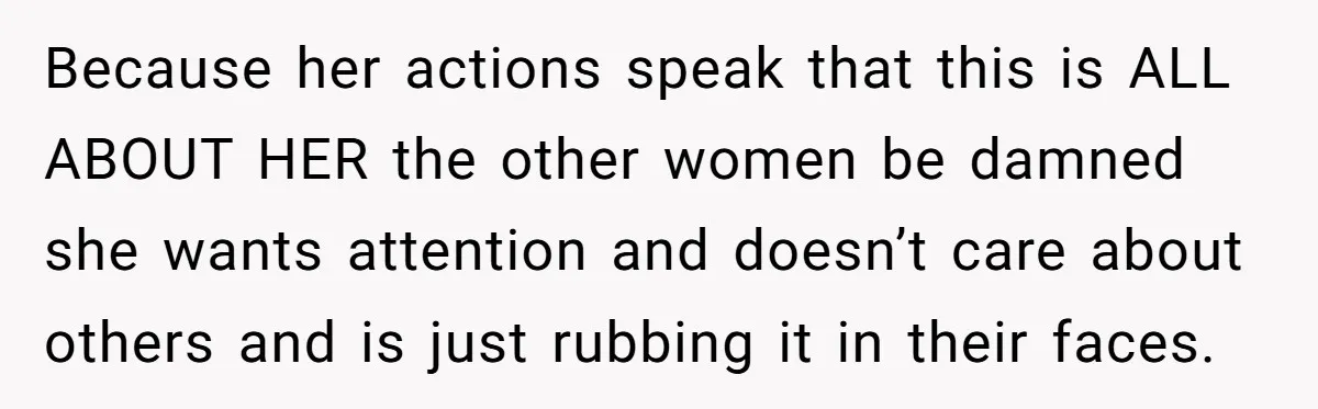Because her actions speak that this is ALL ABOUT HER the other women be damned she wants attention and doesn’t care about others and is just rubbing it in their...