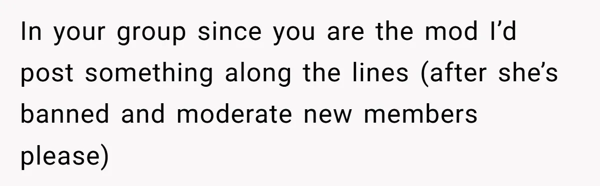 In your group since you are the mod I’d post something along the lines (after she’s banned and moderate new members please)
