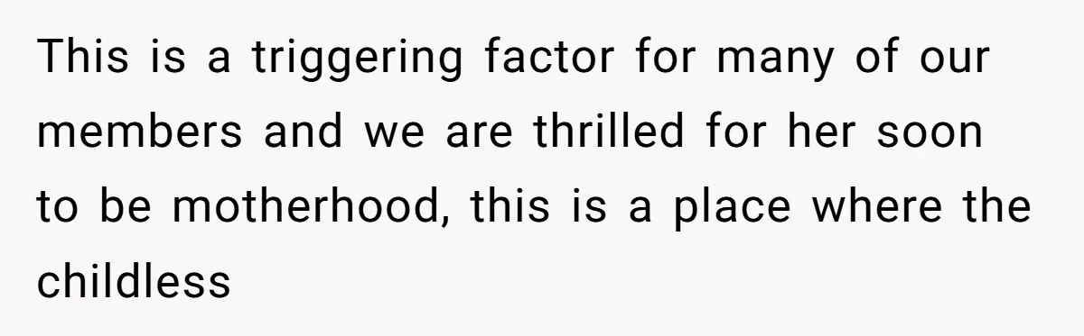 This is a triggering factor for many of our members and we are thrilled for her soon to be motherhood, this is a place where the childless