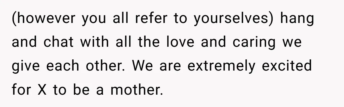(however you all refer to yourselves) hang and chat with all the love and caring we give each other. We are extremely excited for X to be a mother.