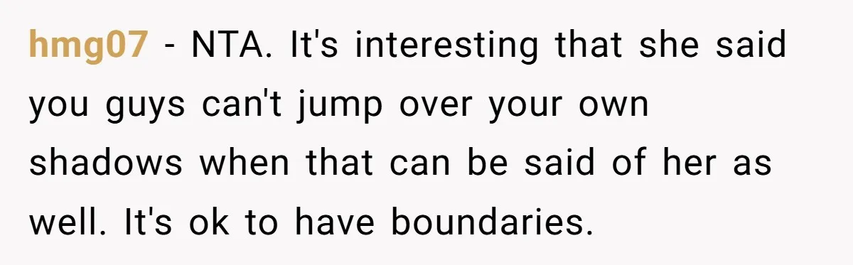hmg07 − NTA. It's interesting that she said you guys can't jump over your own shadows when that can be said of her as well. It's ok to have boundaries.