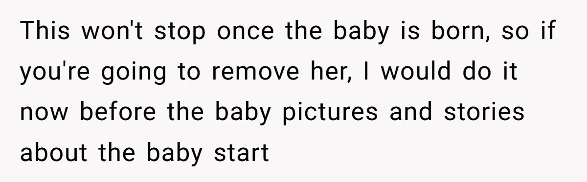 This won't stop once the baby is born, so if you're going to remove her, I would do it now before the baby pictures and stories about the baby start