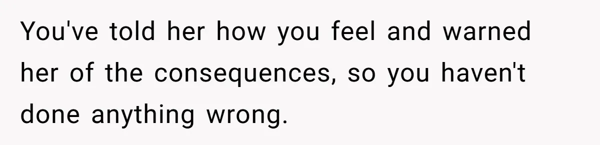 You've told her how you feel and warned her of the consequences, so you haven't done anything wrong.