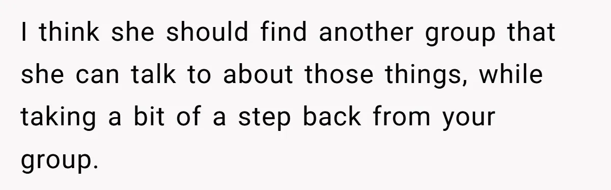I think she should find another group that she can talk to about those things, while taking a bit of a step back from your group.