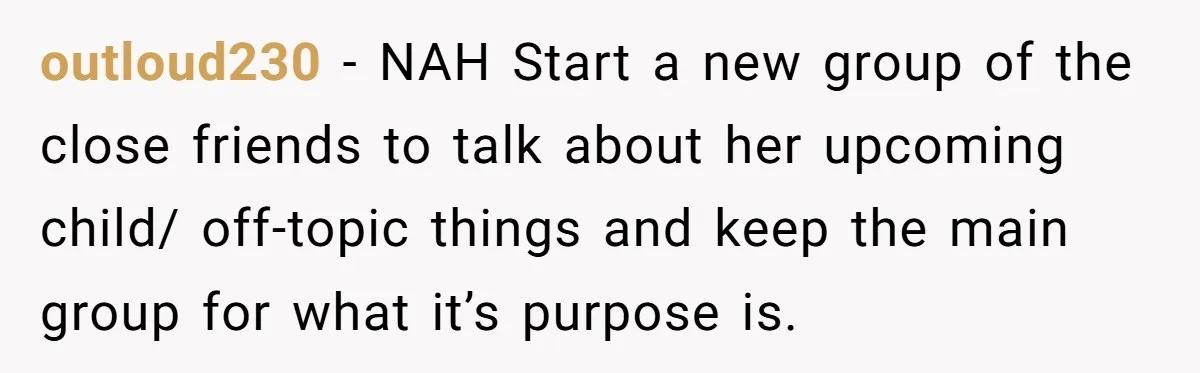 outloud230 − NAH Start a new group of the close friends to talk about her upcoming child/ off-topic things and keep the main group for what it’s purpose is.