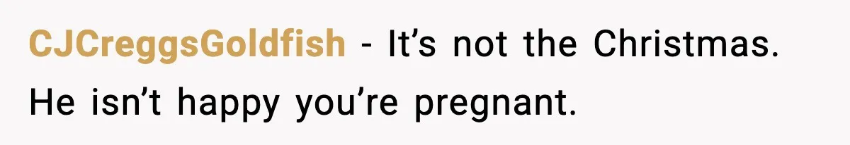 Woman Tells Boyfriend She’s Pregnant at Christmas and He Walks Out CJCreggsGoldfish - It’s not the Christmas. He isn’t happy you’re pregnant.