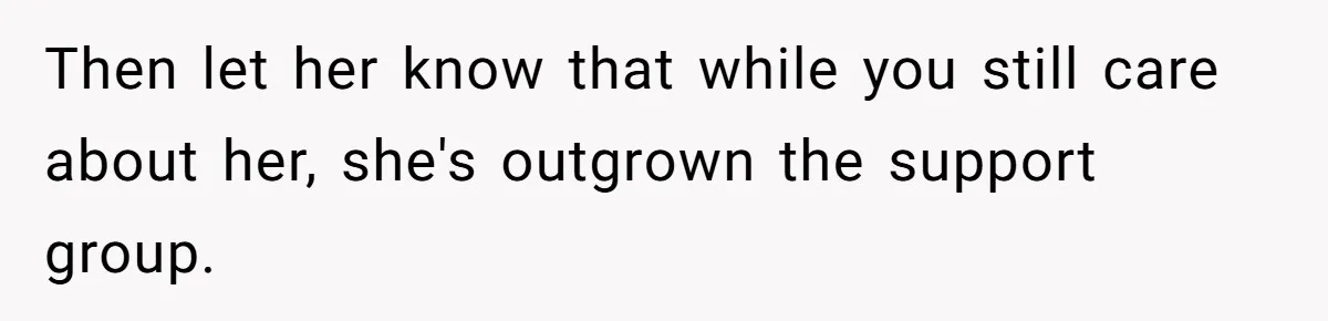 Then let her know that while you still care about her, she's outgrown the support group.