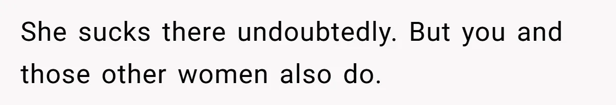She sucks there undoubtedly. But you and those other women also do.