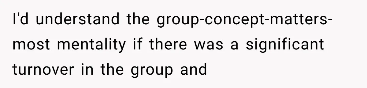 I'd understand the group-concept-matters-most mentality if there was a significant turnover in the group and