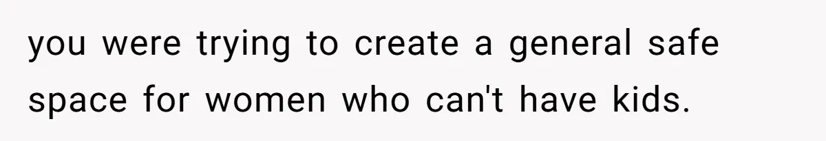 you were trying to create a general safe space for women who can't have kids.