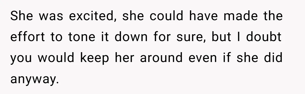 She was excited, she could have made the effort to tone it down for sure, but I doubt you would keep her around even if she did anyway.