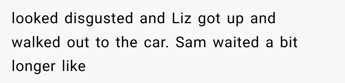 Dad Breaks Engagement After Fiancée Admits She Doesn’t Want to House “Somebody Else’s Kids” looked disgusted and Liz got up and walked out to the car. Sam waited a bit longer like