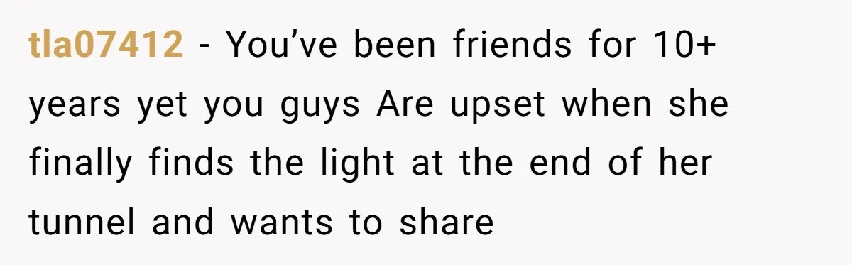 tla07412 − You’ve been friends for 10+ years yet you guys Are upset when she finally finds the light at the end of her tunnel and wants to share