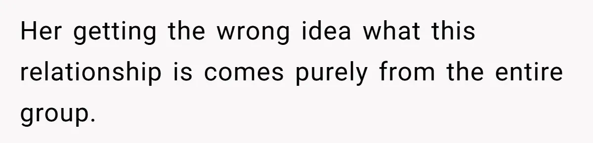 Her getting the wrong idea what this relationship is comes purely from the entire group.