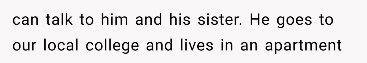 Dad Breaks Engagement After Fiancée Admits She Doesn’t Want to House “Somebody Else’s Kids” can talk to him and his sister. He goes to our local college and lives in an apartment