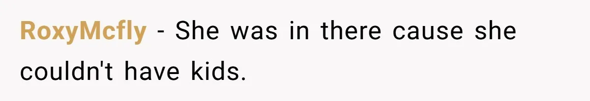 RoxyMcfly − She was in there cause she couldn't have kids.