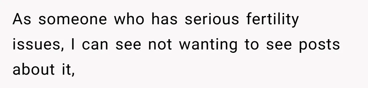 As someone who has serious fertility issues, I can see not wanting to see posts about it,