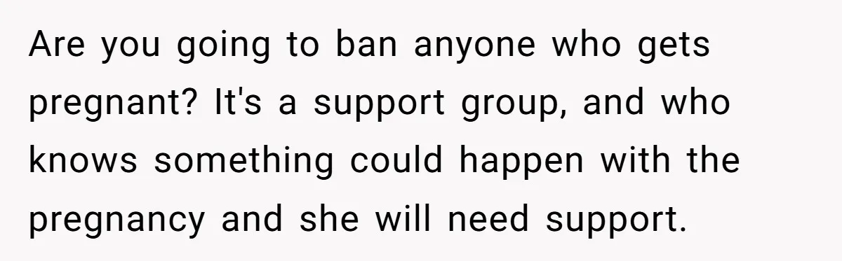 Are you going to ban anyone who gets pregnant? It's a support group, and who knows something could happen with the pregnancy and she will need support.