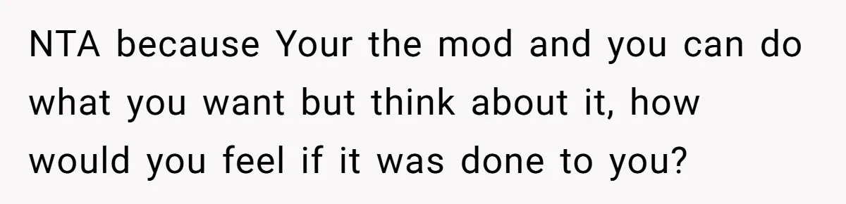NTA because Your the mod and you can do what you want but think about it, how would you feel if it was done to you?