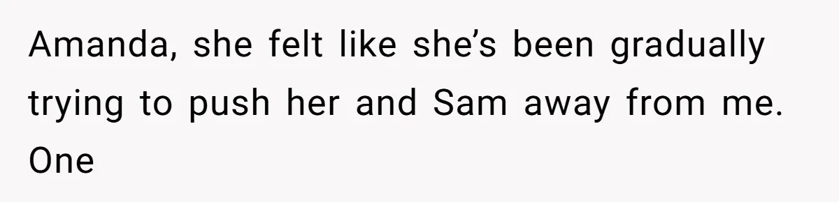 Dad Breaks Engagement After Fiancée Admits She Doesn’t Want to House “Somebody Else’s Kids” Amanda, she felt like she’s been gradually trying to push her and Sam away from me. One