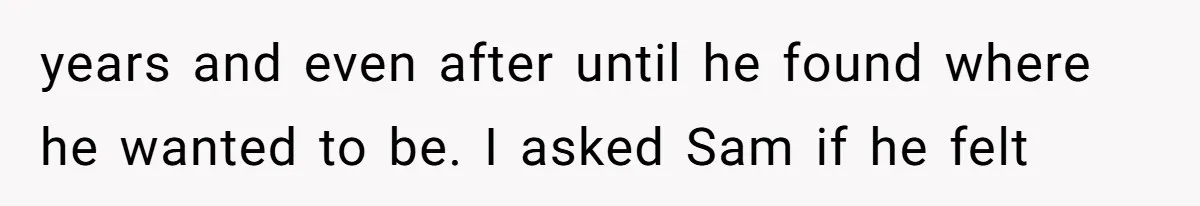Dad Breaks Engagement After Fiancée Admits She Doesn’t Want to House “Somebody Else’s Kids” years and even after until he found where he wanted to be. I asked Sam if he felt