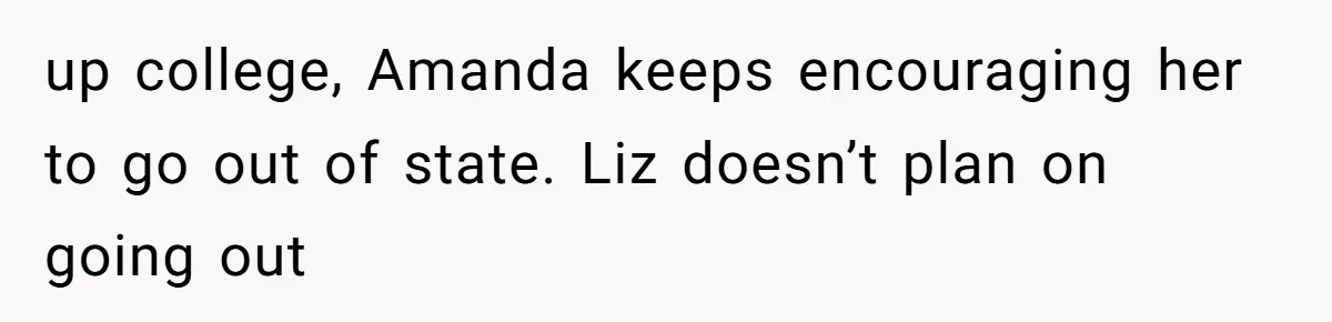 Dad Breaks Engagement After Fiancée Admits She Doesn’t Want to House “Somebody Else’s Kids” up college, Amanda keeps encouraging her to go out of state. Liz doesn’t plan on going out
