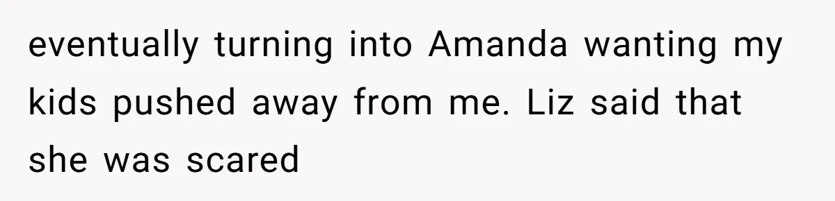 Dad Breaks Engagement After Fiancée Admits She Doesn’t Want to House “Somebody Else’s Kids” eventually turning into Amanda wanting my kids pushed away from me. Liz said that she was scared