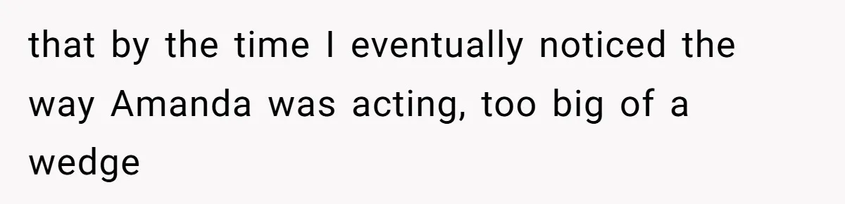 Dad Breaks Engagement After Fiancée Admits She Doesn’t Want to House “Somebody Else’s Kids” that by the time I eventually noticed the way Amanda was acting, too big of a wedge