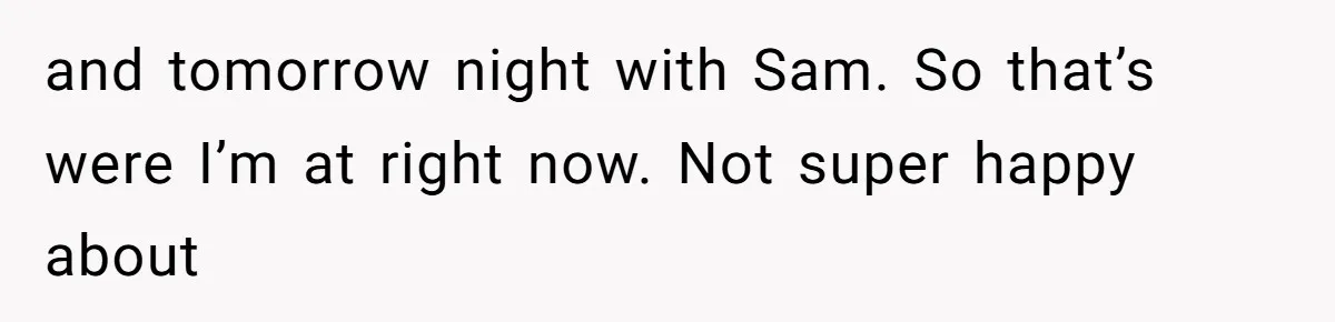 Dad Breaks Engagement After Fiancée Admits She Doesn’t Want to House “Somebody Else’s Kids” and tomorrow night with Sam. So that’s were I’m at right now. Not super happy about