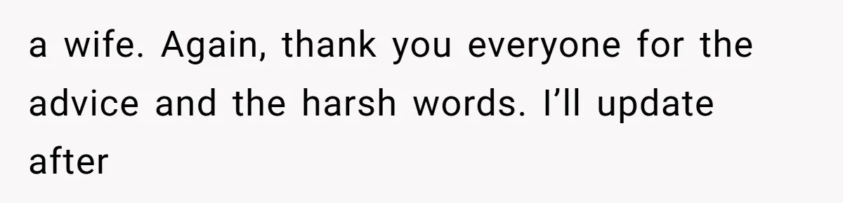 Dad Breaks Engagement After Fiancée Admits She Doesn’t Want to House “Somebody Else’s Kids” a wife. Again, thank you everyone for the advice and the harsh words. I’ll update after