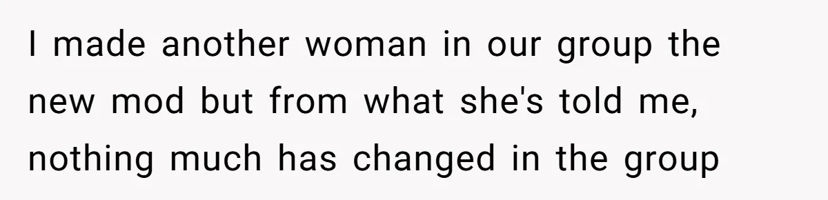I made another woman in our group the new mod but from what she's told me, nothing much has changed in the group