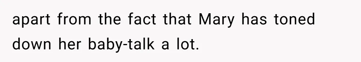 apart from the fact that Mary has toned down her baby-talk a lot.