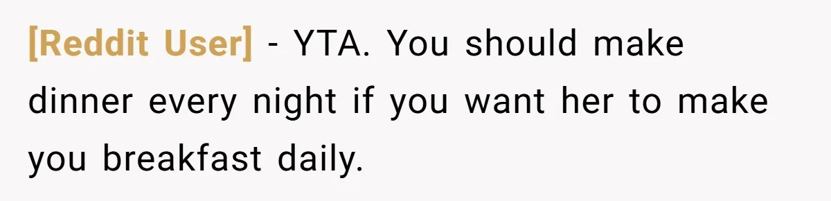 [Reddit User] − YTA. You should make dinner every night if you want her to make you breakfast daily.