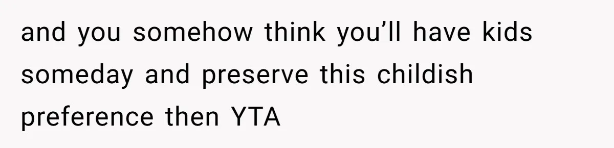 and you somehow think you’ll have kids someday and preserve this childish preference then YTA