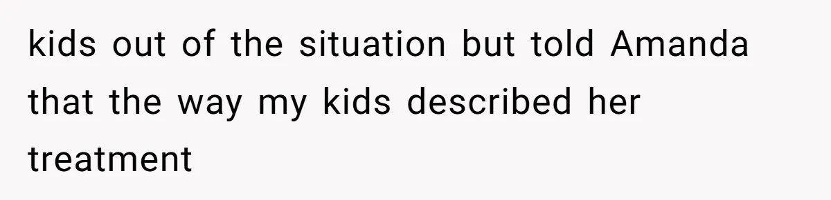 Dad Breaks Engagement After Fiancée Admits She Doesn’t Want to House “Somebody Else’s Kids” kids out of the situation but told Amanda that the way my kids described her treatment